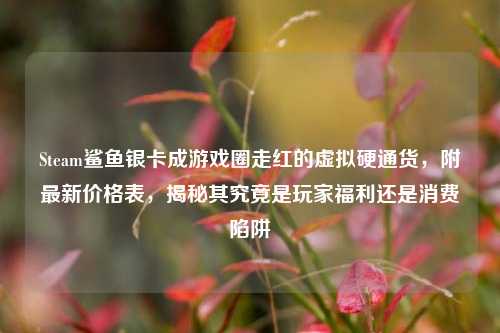 Steam鲨鱼银卡成游戏圈走红的虚拟硬通货，附最新价格表，揭秘其究竟是玩家福利还是消费陷阱