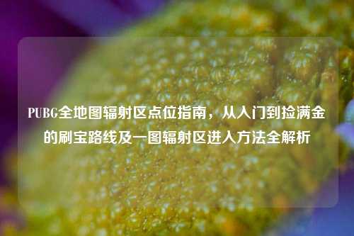 PUBG全地图辐射区点位指南，从入门到捡满金的刷宝路线及一图辐射区进入方法全解析