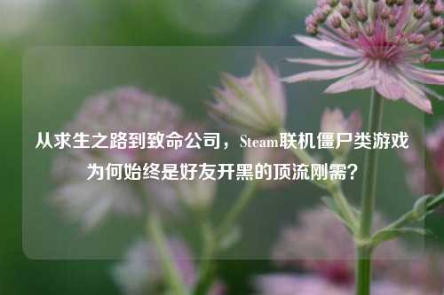 从求生之路到致命公司,Steam联机僵尸类游戏为何始终是好友开黑的顶流刚需?