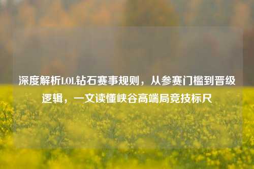 深度解析LOL钻石赛事规则,从参赛门槛到晋级逻辑,一文读懂峡谷高端局竞技标尺