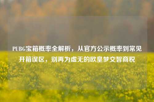 PUBG宝箱概率全解析,从官方公示概率到常见开箱误区,别再为虚无的欧皇梦交智商税
