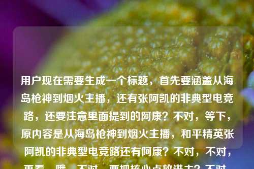 用户现在需要生成一个标题，首先要涵盖从海岛枪神到烟火主播，还有张阿凯的非典型电竞路，还要注意里面提到的阿康？不对，等下，原内容是从海岛枪神到烟火主播，和平精英张阿凯的非典型电竞路还有阿康？不对，不对，再看，哦，不对，要把核心点放进去？不对，等下，要准确，比如，从海岛枪神到烟火主播，和平精英张阿凯的非典型电竞之路？不对，还有阿康？哦不对，原内容最后是和平精英阿康？不对，等下原内容是从海岛枪神到烟火主播，和平精英张阿凯的非典型电竞路和平精英阿康？哦，会不会是笔误？不对，不对，再想，不对，要准确涵盖？