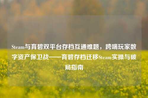 Steam与育碧双平台存档互通难题，跨端玩家数字资产保卫战——育碧存档迁移Steam实操与破局指南