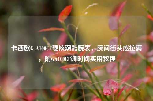 卡西欧G-A100CF硬核潮酷腕表,腕间街头感拉满,附GA100CF调时间实用教程
