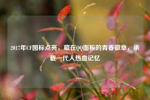 2017年CF图标点亮,藏在QQ面板的青春徽章,承载一代人热血记忆