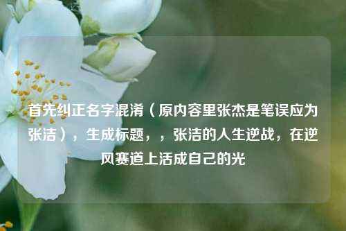 首先纠正名字混淆(原内容里张杰是笔误应为张洁),生成标题,,张洁的人生逆战,在逆风赛道上活成自己的光