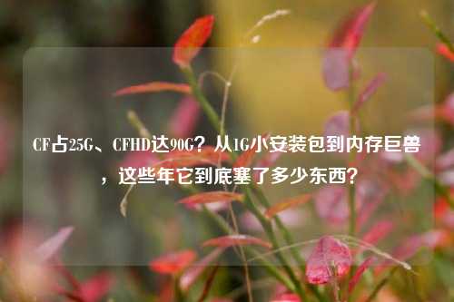 CF占25G、CFHD达90G?从1G小安装包到内存巨兽,这些年它到底塞了多少东西?