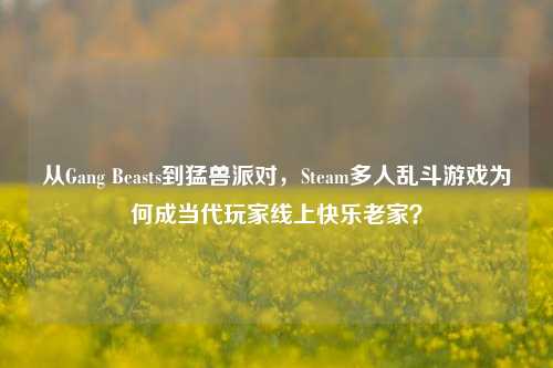 从Gang Beasts到猛兽派对，Steam多人乱斗游戏为何成当代玩家线上快乐老家？