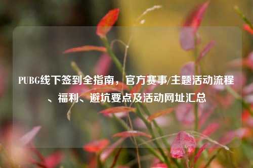PUBG线下签到全指南,官方赛事/主题活动流程、福利、避坑要点及活动网址汇总