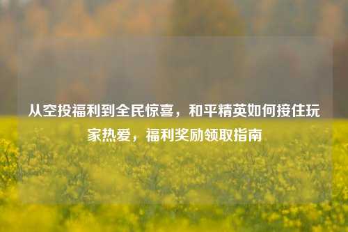 从空投福利到全民惊喜，和平精英如何接住玩家热爱，福利奖励领取指南
