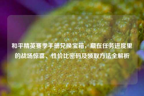 和平精英赛季手册兑换宝箱,藏在任务进度里的战场惊喜、性价比密码及领取方法全解析