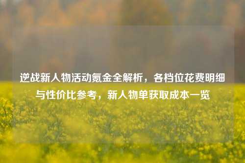逆战新人物活动氪金全解析，各档位花费明细与性价比参考，新人物单获取成本一览