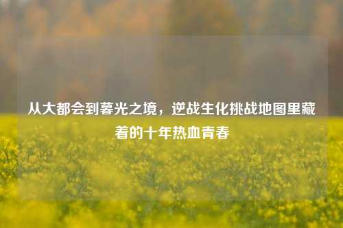 从大都会到暮光之境，逆战生化挑战地图里藏着的十年热血青春