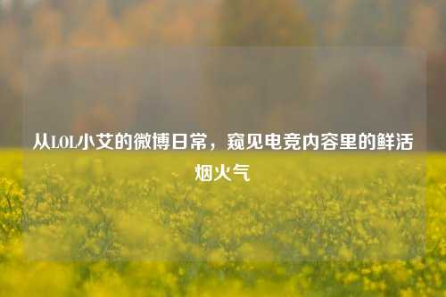从LOL小艾的微博日常,窥见电竞内容里的鲜活烟火气