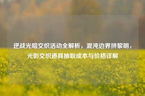 逆战光暗交织活动全解析,混沌边界拼黎明,光影交织道具抽取成本与价格详解