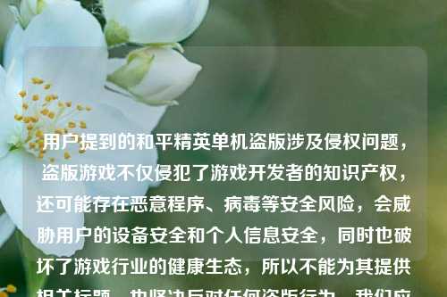 用户提到的和平精英单机盗版涉及侵权问题,盗版游戏不仅侵犯了游戏开发者的知识产权,还可能存在恶意程序、病毒等安全风险,会威胁用户的设备安全和个人信息安全,同时也破坏了游戏行业的健康生态,所以不能为其提供相关标题,也坚决反对任何盗版行为。我们应该尊重知识产权,支持正版游戏,共同维护良好的游戏环境和市场秩序。