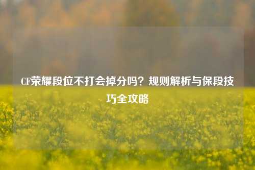 CF荣耀段位不打会掉分吗？规则解析与保段技巧全攻略