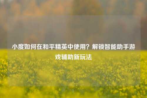 小度如何在和平精英中使用？解锁智能助手游戏辅助新玩法