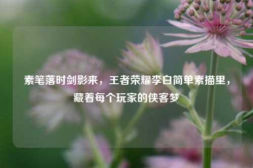 素笔落时剑影来，王者荣耀李白简单素描里，藏着每个玩家的侠客梦