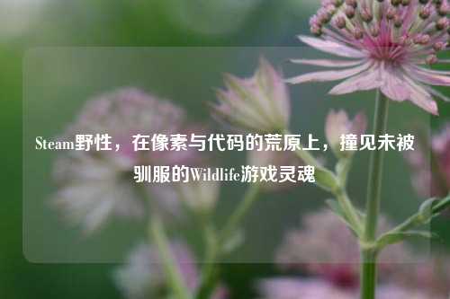 Steam野性，在像素与代码的荒原上，撞见未被驯服的Wildlife游戏灵魂