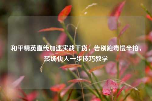 和平精英直线加速实战干货,告别跑毒慢半拍,转场快人一步技巧教学