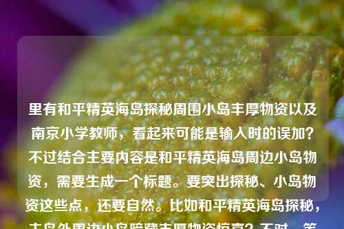里有和平精英海岛探秘周围小岛丰厚物资以及南京小学教师,看起来可能是输入时的误加?不过结合主要内容是和平精英海岛周边小岛物资,需要生成一个标题。要突出探秘、小岛物资这些点,还要自然。比如和平精英海岛探秘,主岛外周边小岛暗藏丰厚物资惊喜?不对,等下,用户给的内容里有南京小学教师?哦,会不会是粘贴错误?但看前面是和平精英的内容,后面南京小学教师可能是多余的?不对,再看,用户给的原文是和平精英海岛探秘,主岛之外的惊喜,那些藏在周围小岛上的丰厚物资南京小学教师,可能是输入失误,把别的内容粘进来了?但主要核