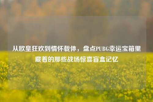 从欧皇狂欢到情怀载体，盘点PUBG幸运宝箱里藏着的那些战场惊喜盲盒记忆