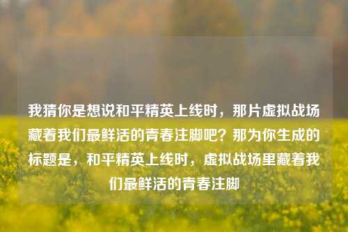 我猜你是想说和平精英上线时，那片虚拟战场藏着我们最鲜活的青春注脚吧？那为你生成的标题是，和平精英上线时，虚拟战场里藏着我们最鲜活的青春注脚