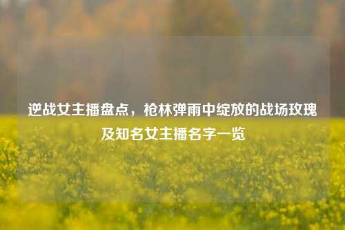 逆战女主播盘点，枪林弹雨中绽放的战场玫瑰及知名女主播名字一览