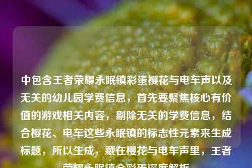 中包含王者荣耀永眠镇彩蛋樱花与电车声以及无关的幼儿园学费信息，首先要聚焦核心有价值的游戏相关内容，剔除无关的学费信息，结合樱花、电车这些永眠镇的标志性元素来生成标题，所以生成，藏在樱花与电车声里，王者荣耀永眠镇全彩蛋深度解析