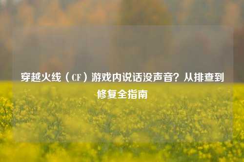 穿越火线(CF)游戏内说话没声音?从排查到修复全指南