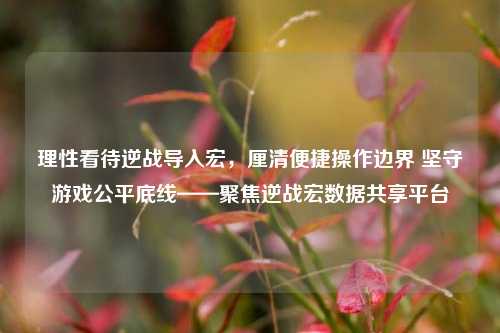 理性看待逆战导入宏,厘清便捷操作边界 坚守游戏公平底线——聚焦逆战宏数据共享平台