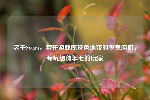 老千Steam，藏在游戏圈灰色地带的李鬼陷阱，专坑想薅羊毛的玩家