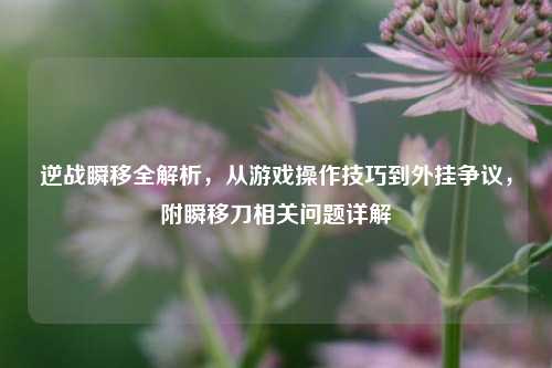 逆战瞬移全解析,从游戏操作技巧到外挂争议,附瞬移刀相关问题详解