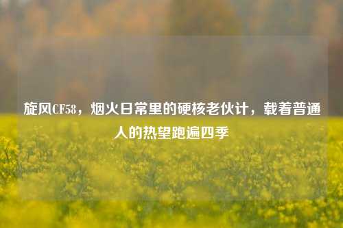 旋风CF58,烟火日常里的硬核老伙计,载着普通人的热望跑遍四季
