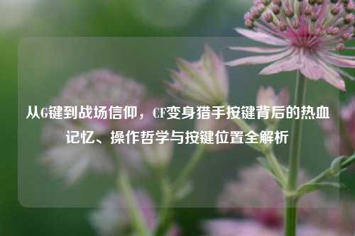 从G键到战场信仰，CF变身猎手按键背后的热血记忆、操作哲学与按键位置全解析