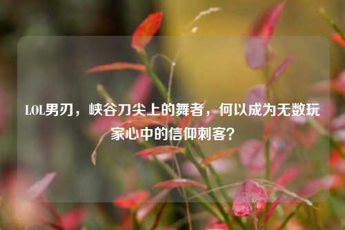 LOL男刃，峡谷刀尖上的舞者，何以成为无数玩家心中的信仰刺客？