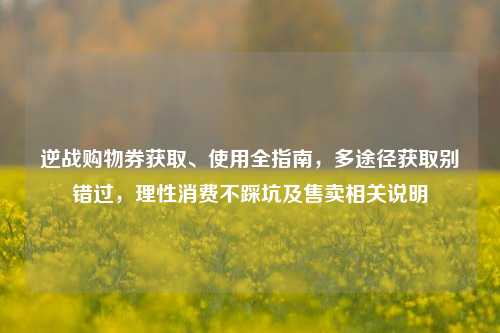 逆战购物券获取、使用全指南，多途径获取别错过，理性消费不踩坑及售卖相关说明