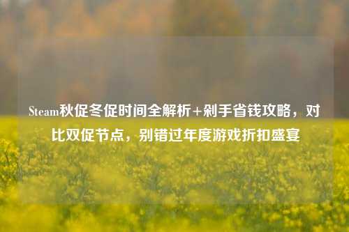 Steam秋促冬促时间全解析+剁手省钱攻略,对比双促节点,别错过年度游戏折扣盛宴