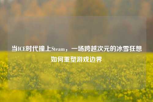 当ICE时代撞上Steam，一场跨越次元的冰雪狂想如何重塑游戏边界