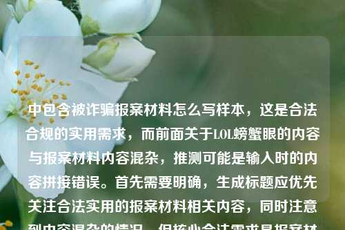 中包含被诈骗报案材料怎么写样本,这是合法合规的实用需求,而前面关于LOL螃蟹眼的内容与报案材料内容混杂,推测可能是输入时的内容拼接错误。首先需要明确,生成标题应优先关注合法实用的报案材料相关内容,同时注意到内容混杂的情况,但核心合法需求是报案材料写作样本,不过结合前面的游戏内容?不对,仔细看,用户可能是输入错误,把两个不相关的内容粘在一起了?不对,再看,LOL里的螃蟹眼,从野区冷梗到峡谷文化符号的趣味进化被诈骗报案材料怎么写样本——这明显是两段不相关的内容错误拼接了?但用户要求直接生成1个标题,