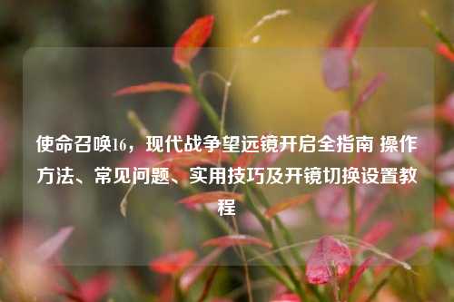 使命召唤16,现代战争望远镜开启全指南 操作方法、常见问题、实用技巧及开镜切换设置教程
