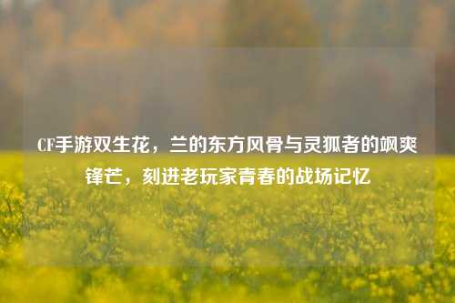 CF手游双生花,兰的东方风骨与灵狐者的飒爽锋芒,刻进老玩家青春的战场记忆