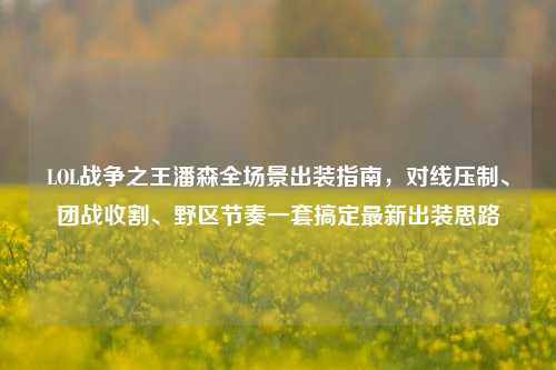 LOL战争之王潘森全场景出装指南,对线压制、团战收割、野区节奏一套搞定最新出装思路