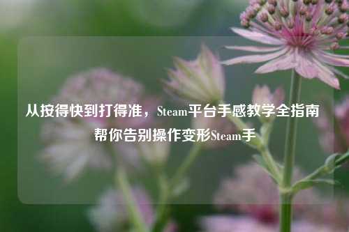 从按得快到打得准,Steam平台手感教学全指南 帮你告别操作变形Steam手