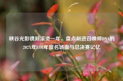 峡谷光影镌刻滚烫一年，盘点刻进召唤师DNA的202X年LOL年度名场面与总决赛记忆