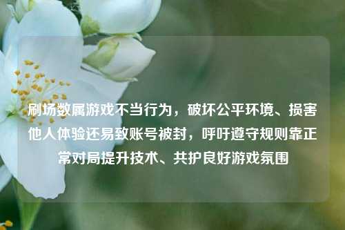 刷场数属游戏不当行为，破坏公平环境、损害他人体验还易致账号被封，呼吁遵守规则靠正常对局提升技术、共护良好游戏氛围