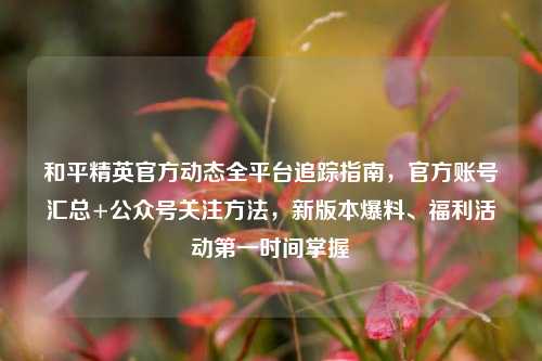 和平精英官方动态全平台追踪指南，官方账号汇总+公众号关注方法，新版本爆料、福利活动第一时间掌握