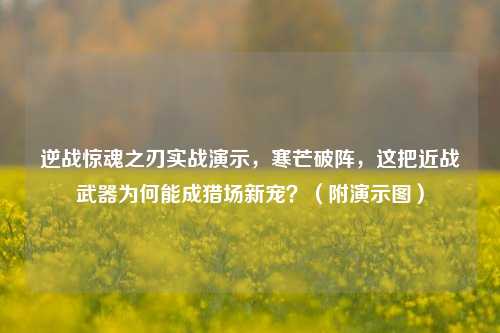 逆战惊魂之刃实战演示,寒芒破阵,这把近战武器为何能成猎场新宠?(附演示图)