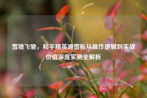 雪境飞驰，和平精英滑雪板从操作逻辑到实战价值深度实测全解析